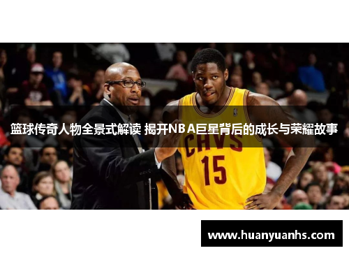 篮球传奇人物全景式解读 揭开NBA巨星背后的成长与荣耀故事