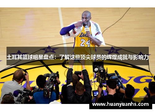 土耳其篮球明星盘点：了解这些顶尖球员的辉煌成就与影响力