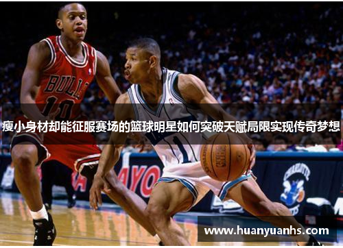 瘦小身材却能征服赛场的篮球明星如何突破天赋局限实现传奇梦想