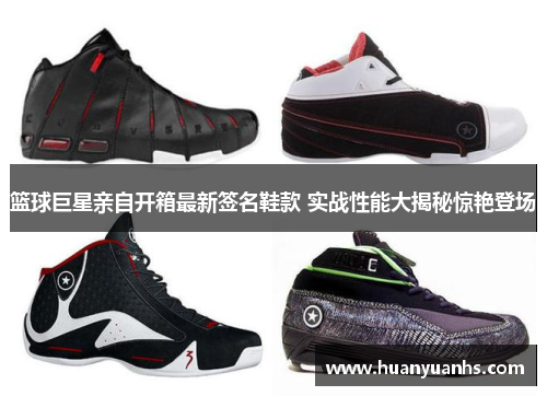 篮球巨星亲自开箱最新签名鞋款 实战性能大揭秘惊艳登场