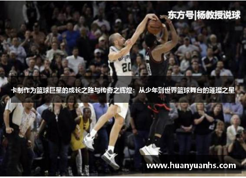 卡制作为篮球巨星的成长之路与传奇之辉煌：从少年到世界篮球舞台的璀璨之星