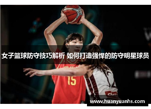 女子篮球防守技巧解析 如何打造强悍的防守明星球员