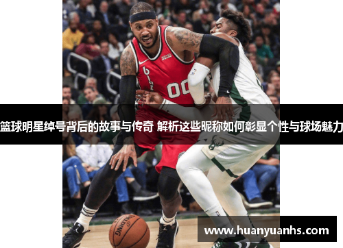 篮球明星绰号背后的故事与传奇 解析这些昵称如何彰显个性与球场魅力