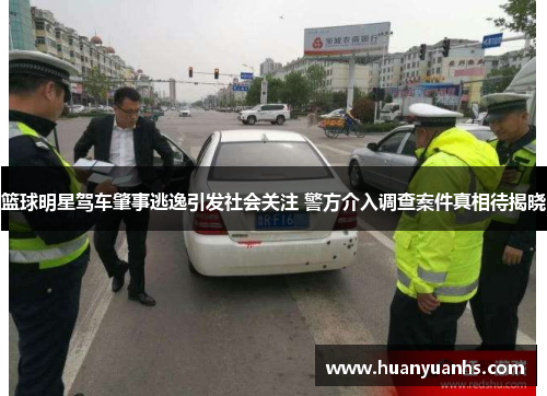 篮球明星驾车肇事逃逸引发社会关注 警方介入调查案件真相待揭晓