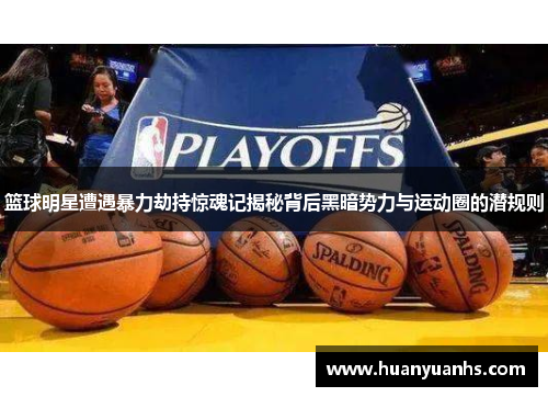 篮球明星遭遇暴力劫持惊魂记揭秘背后黑暗势力与运动圈的潜规则